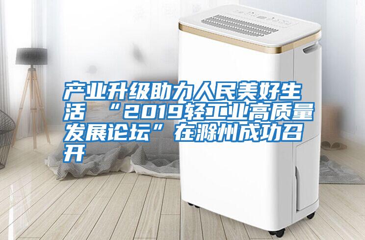 產(chǎn)業(yè)升級(jí)助力人民美好生活 “2019輕工業(yè)高質(zhì)量發(fā)展論壇”在滁州成功召開(kāi)