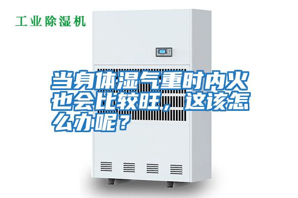 當身體濕氣重時內火也會比較旺，這該怎么辦呢？