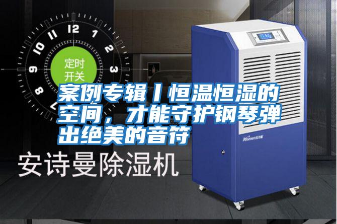 案例專輯丨恒溫恒濕的空間，才能守護鋼琴彈出絕美的音符