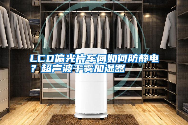LCD偏光片車(chē)間如何防靜電？超聲波干霧加濕器