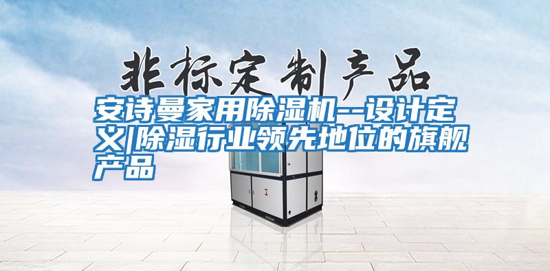 安詩曼家用除濕機--設計定義|除濕行業(yè)領先地位的旗艦產(chǎn)品