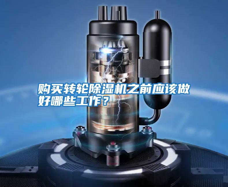 購買轉(zhuǎn)輪除濕機之前應該做好哪些工作?