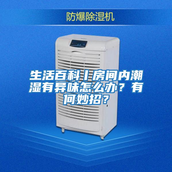 生活百科丨房間內(nèi)潮濕有異味怎么辦？有何妙招？