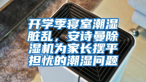 開學季寢室潮濕臟亂,安詩曼除濕機為家長擺平擔憂的潮濕問題