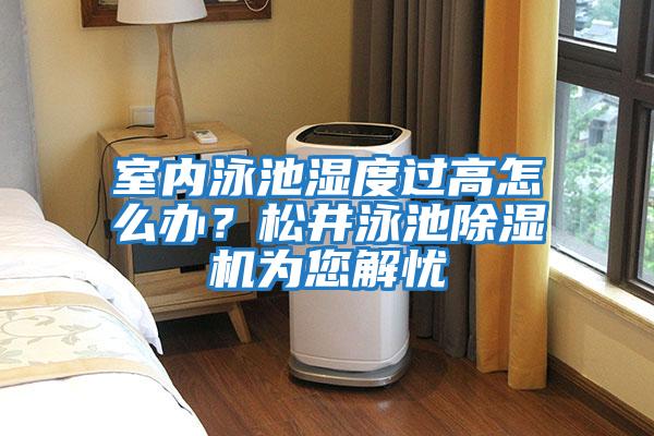 室內泳池濕度過高怎么辦？松井泳池除濕機為您解憂