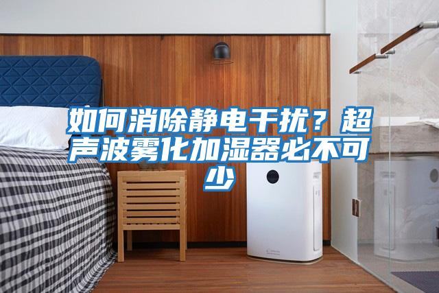 如何消除靜電干擾？超聲波霧化加濕器必不可少
