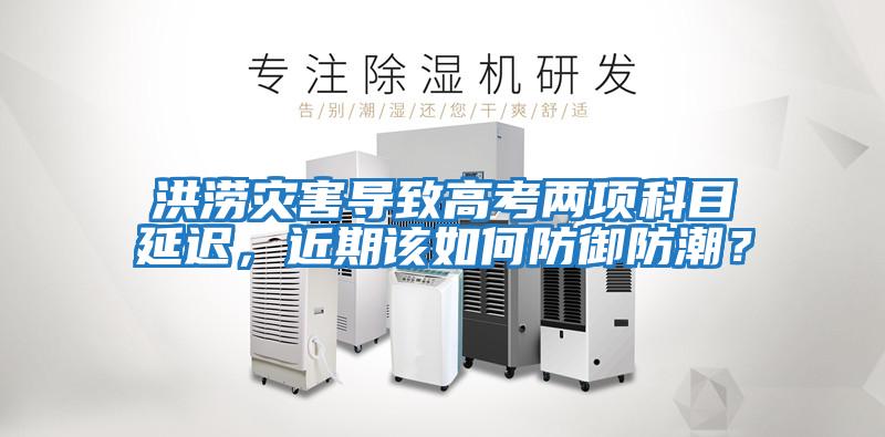 洪澇災害導致高考兩項科目延遲，近期該如何防御防潮？