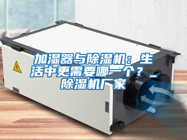 加濕器與除濕機(jī)：生活中更需要哪一個(gè)？_除濕機(jī)廠家
