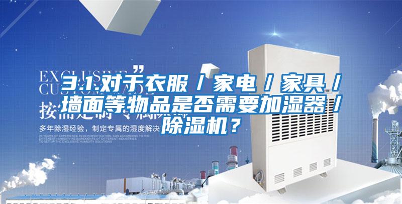 3.1.對于衣服／家電／家具／墻面等物品是否需要加濕器／除濕機？