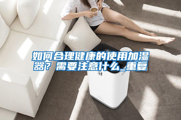 如何合理健康的使用加濕器？需要注意什么_重復