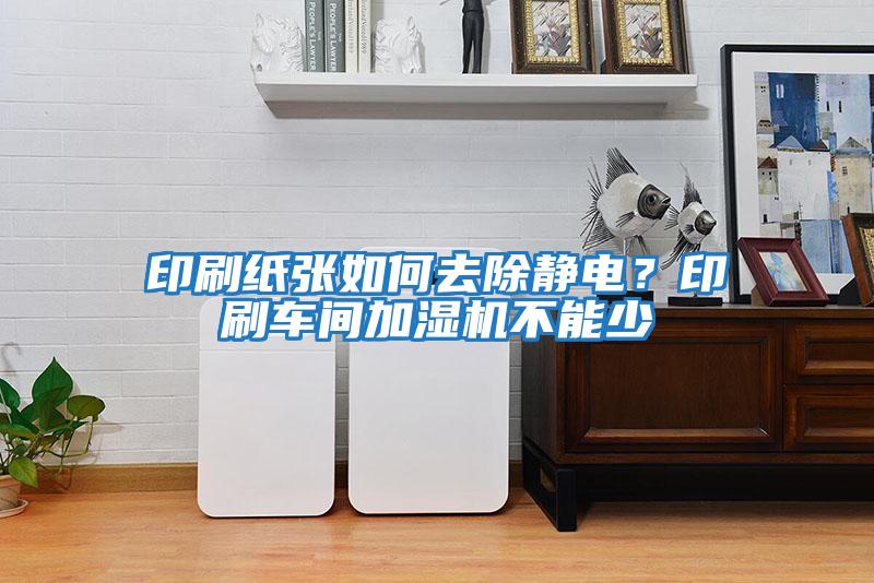 印刷紙張如何去除靜電？印刷車間加濕機不能少
