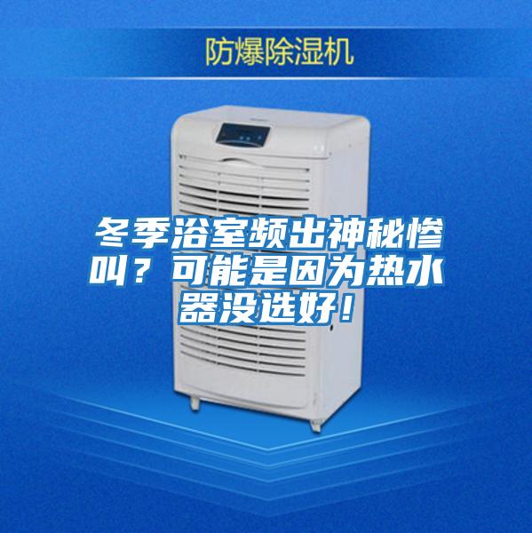 冬季浴室頻出神秘慘叫？可能是因為熱水器沒選好！