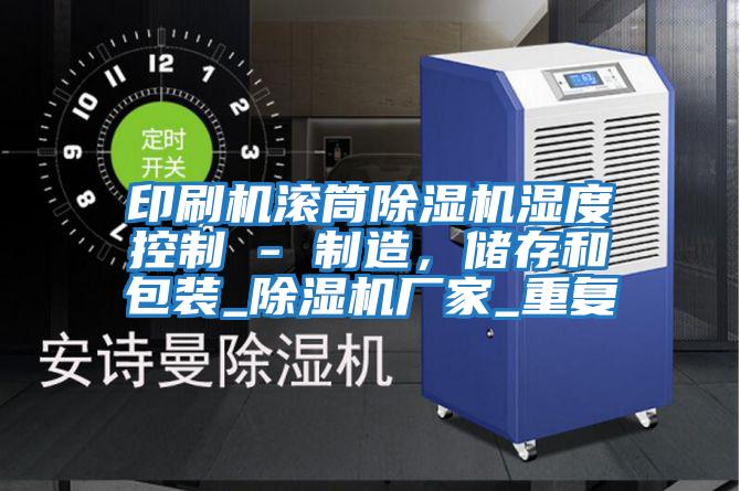 印刷機(jī)滾筒除濕機(jī)濕度控制 - 制造，儲存和包裝_除濕機(jī)廠家_重復(fù)