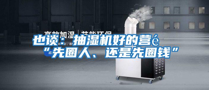 也談：抽濕機(jī)好的營(yíng)銷(xiāo)“先圈人、還是先圈錢(qián)”