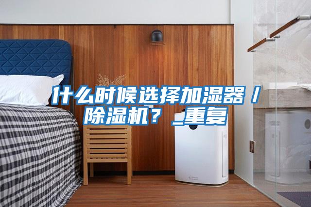 什么時候選擇加濕器/除濕機?_重復
