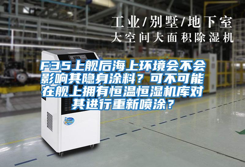 F35上艦后海上環(huán)境會不會影響其隱身涂料？可不可能在艦上擁有恒溫恒濕機(jī)庫對其進(jìn)行重新噴涂？