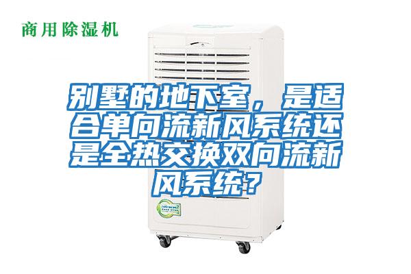 別墅的地下室，是適合單向流新風(fēng)系統(tǒng)還是全熱交換雙向流新風(fēng)系統(tǒng)？