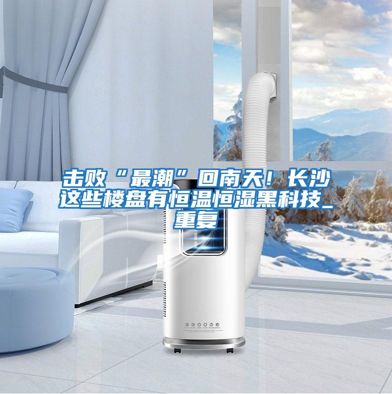 擊敗“最潮”回南天！長沙這些樓盤有恒溫恒濕黑科技_重復