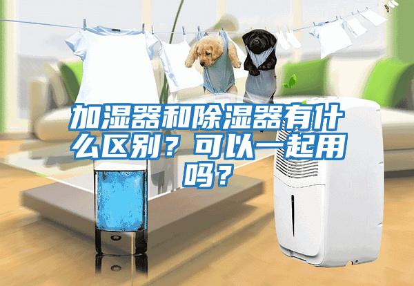 加濕器和除濕器有什么區別?可以一起用嗎?
