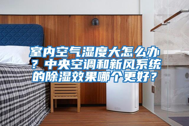 室內空氣濕度大怎么辦?中央空調和新風系統的除濕效果哪個更好?