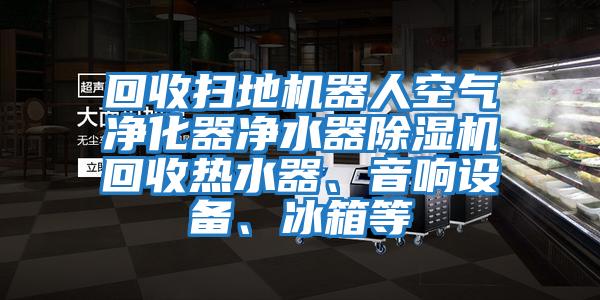 回收掃地機器人空氣凈化器凈水器除濕機回收熱水器、音響設(shè)備、冰箱等