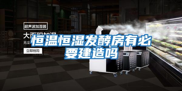 恒溫恒濕發酵房有必要建造嗎