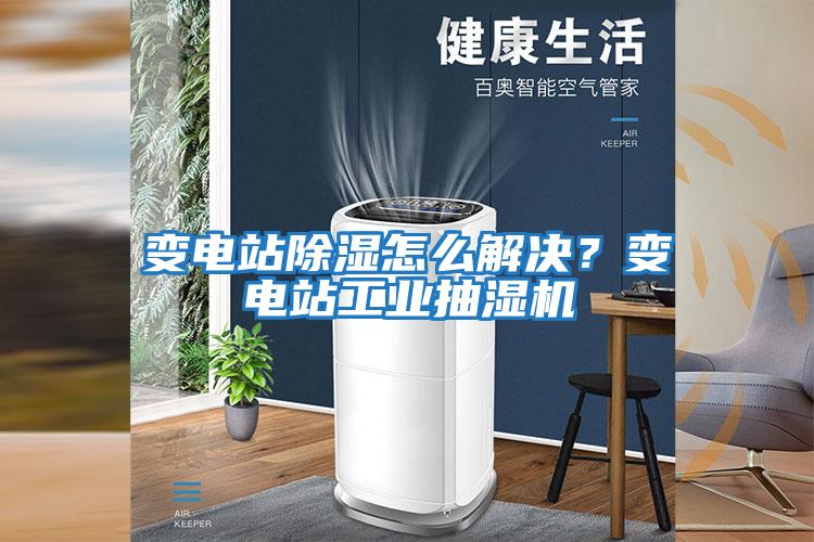 變電站除濕怎么解決？變電站工業抽濕機