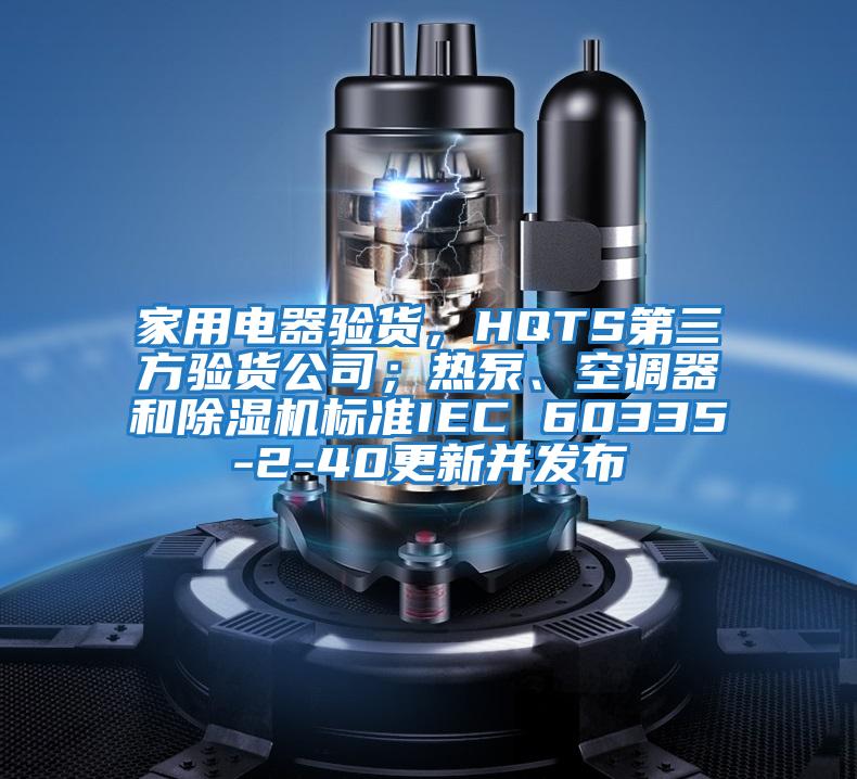 家用電器驗貨，HQTS第三方驗貨公司；熱泵、空調(diào)器和除濕機(jī)標(biāo)準(zhǔn)IEC 60335-2-40更新并發(fā)布