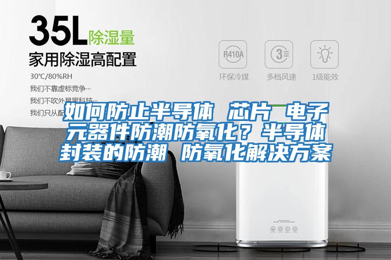 如何防止半導體 芯片 電子元器件防潮防氧化？半導體封裝的防潮 防氧化解決方案