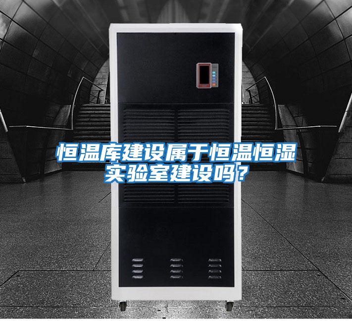 恒溫庫建設屬于恒溫恒濕實驗室建設嗎？