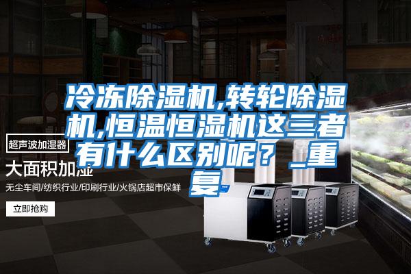 冷凍除濕機,轉輪除濕機,恒溫恒濕機這三者有什么區別呢？_重復