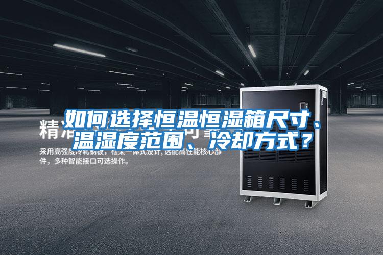 如何選擇恒溫恒濕箱尺寸、溫濕度范圍、冷卻方式？