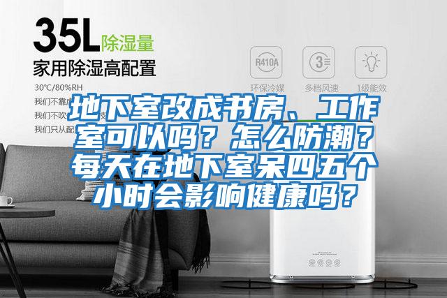 地下室改成書房、工作室可以嗎？怎么防潮？每天在地下室呆四五個小時會影響健康嗎？