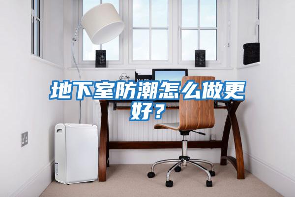 地下室防潮怎么做更好？