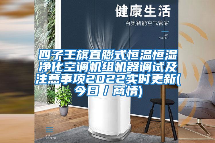 四子王旗直膨式恒溫恒濕凈化空調(diào)機組機器調(diào)試及注意事項2022實時更新(今日／商情)