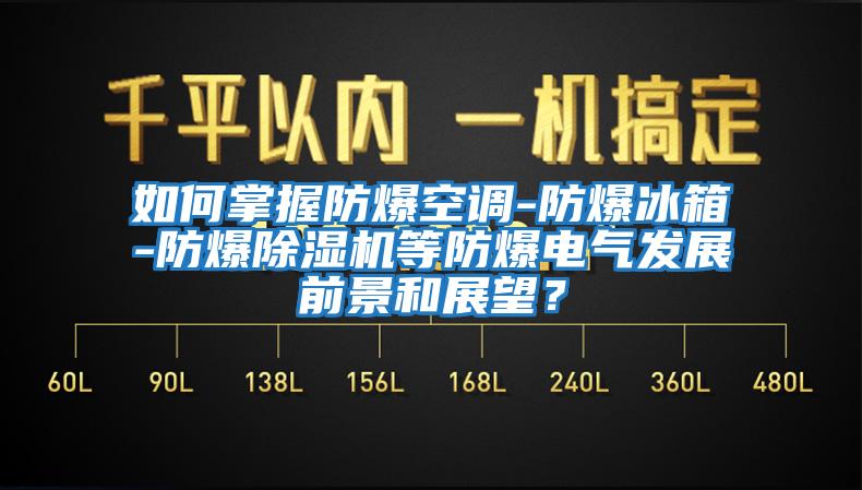 如何掌握防爆空調-防爆冰箱-防爆除濕機等防爆電氣發展前景和展望？