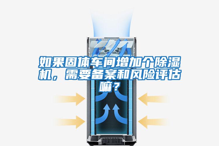 如果固體車間增加個(gè)除濕機(jī)，需要備案和風(fēng)險(xiǎn)評估嘛？