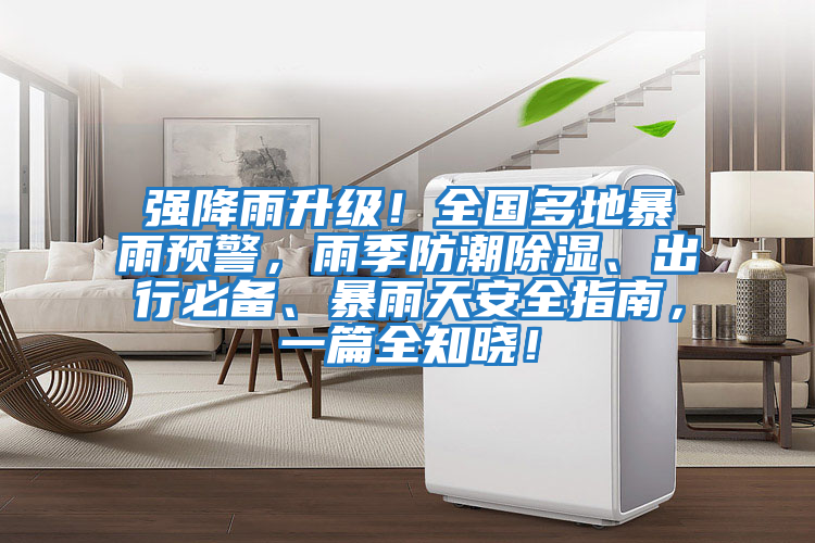 強降雨升級！全國多地暴雨預警，雨季防潮除濕、出行必備、暴雨天安全指南，一篇全知曉！
