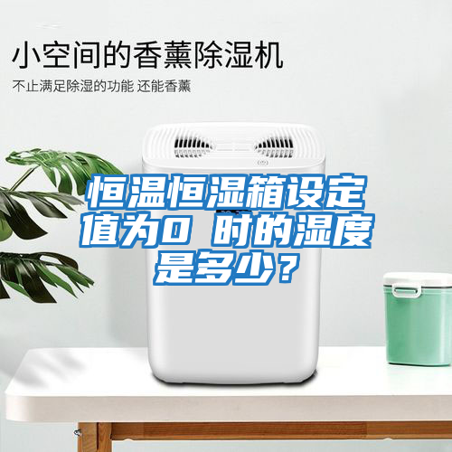 恒溫恒濕箱設定值為0℃時的濕度是多少？
