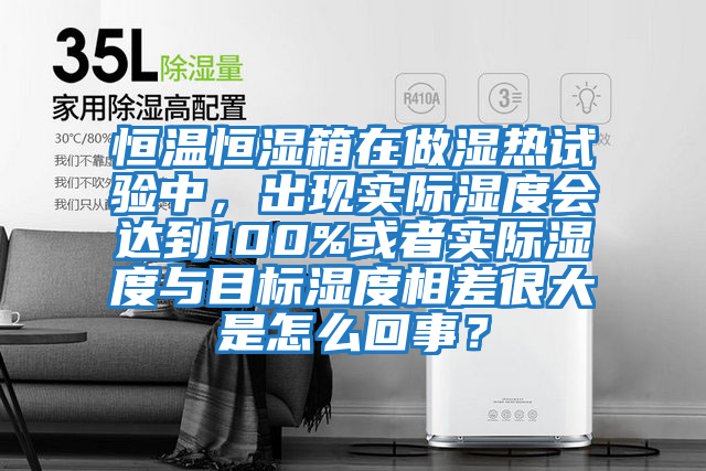 恒溫恒濕箱在做濕熱試驗中，出現實際濕度會達到100%或者實際濕度與目標濕度相差很大是怎么回事？