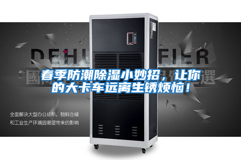 春季防潮除濕小妙招，讓你的大卡車遠(yuǎn)離生銹煩惱！