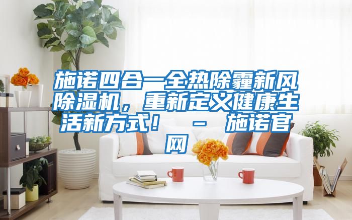 施諾四合一全熱除霾新風除濕機，重新定義健康生活新方式！ – 施諾官網