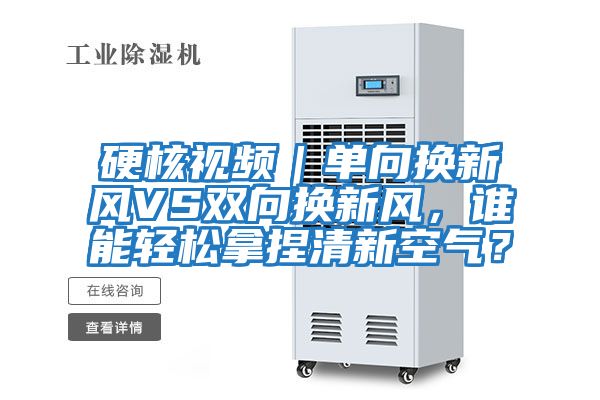 硬核視頻｜單向換新風(fēng)VS雙向換新風(fēng)，誰(shuí)能輕松拿捏清新空氣？