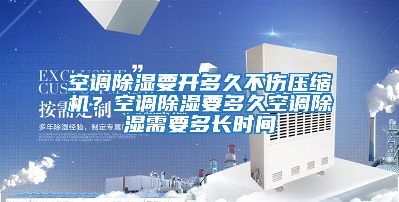 空調(diào)除濕要開多久不傷壓縮機(jī)？空調(diào)除濕要多久空調(diào)除濕需要多長(zhǎng)時(shí)間