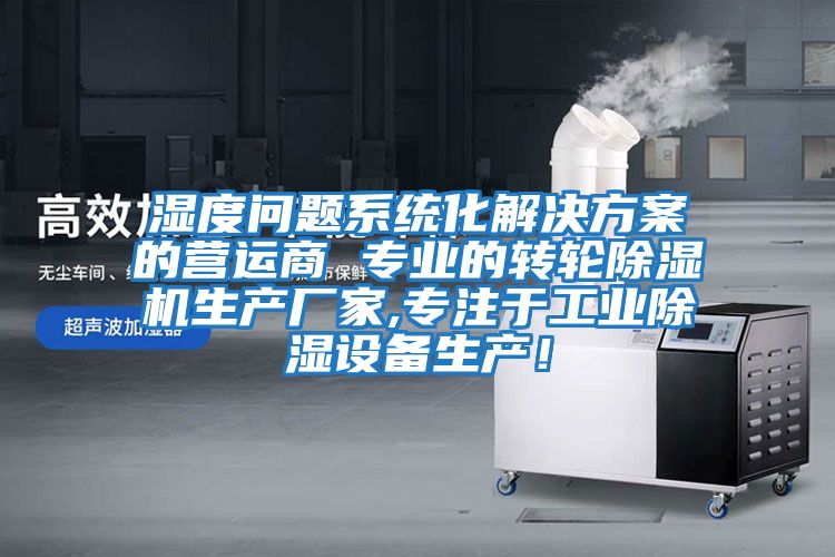 濕度問(wèn)題系統(tǒng)化解決方案的營(yíng)運(yùn)商 專(zhuān)業(yè)的轉(zhuǎn)輪除濕機(jī)生產(chǎn)廠家,專(zhuān)注于工業(yè)除濕設(shè)備生產(chǎn)!