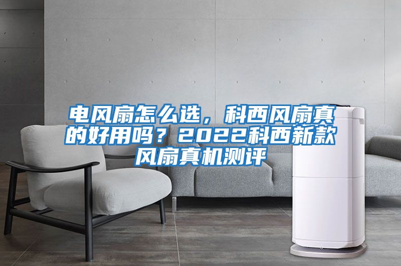 電風扇怎么選，科西風扇真的好用嗎？2022科西新款風扇真機測評