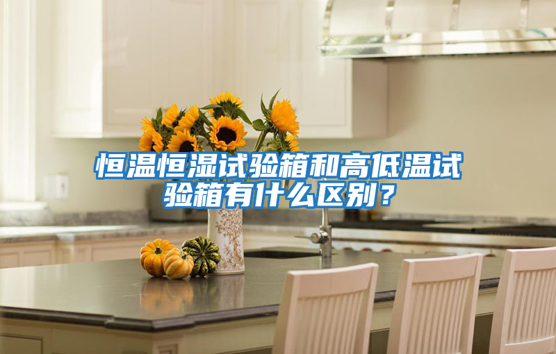 恒溫恒濕試驗箱和高低溫試驗箱有什么區別？