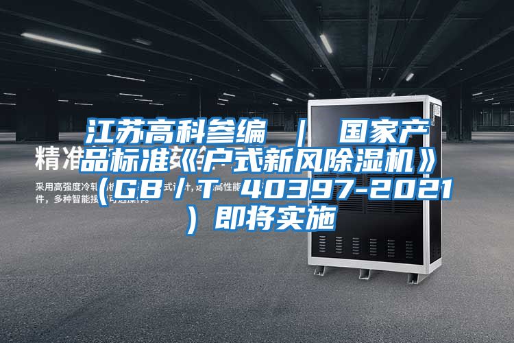 江蘇高科參編 | 國(guó)家產(chǎn)品標(biāo)準(zhǔn)《戶式新風(fēng)除濕機(jī)》(GB/T 40397-2021)即將實(shí)施