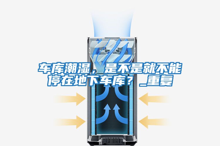 車庫潮濕，是不是就不能停在地下車庫？_重復