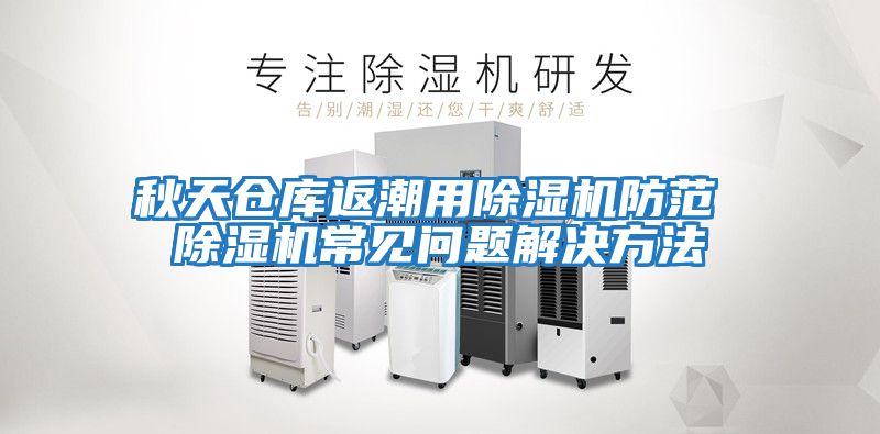 秋天倉(cāng)庫(kù)返潮用除濕機(jī)防范 除濕機(jī)常見問題解決方法